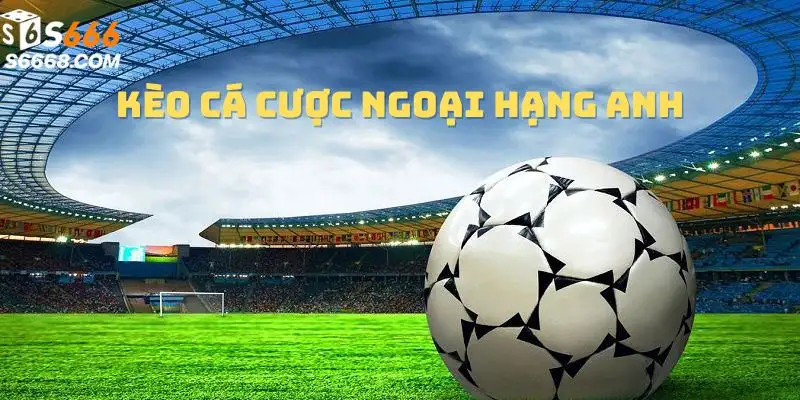 Kèo cá cược Ngoại Hạng Anh S666